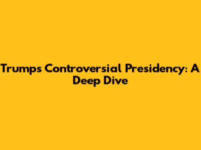 Trump's Controversial Presidency: A Deep Dive