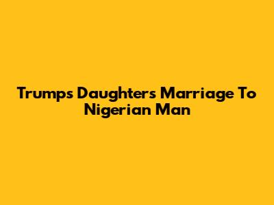 Trump's Daughter's Marriage To Nigerian Man