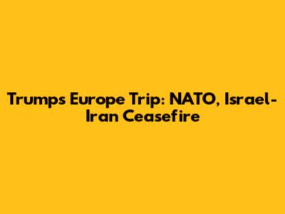 Trump's Europe Trip: NATO, Israel-Iran Ceasefire