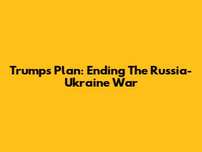 Trump's Plan: Ending The Russia-Ukraine War