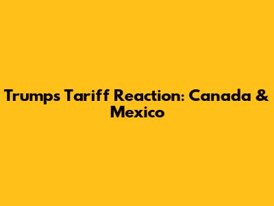 Trump's Tariff Reaction: Canada & Mexico