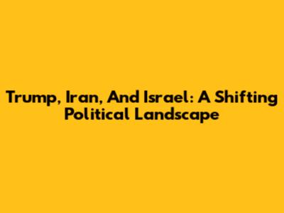 Trump, Iran, And Israel: A Shifting Political Landscape