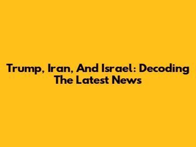 Trump, Iran, And Israel: Decoding The Latest News