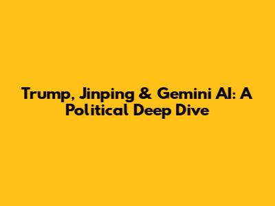 Trump, Jinping & Gemini AI: A Political Deep Dive