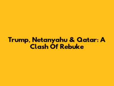 Trump, Netanyahu & Qatar: A Clash Of Rebuke