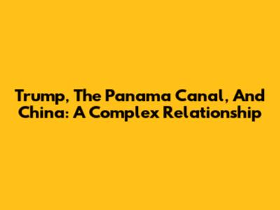 Trump, The Panama Canal, And China: A Complex Relationship