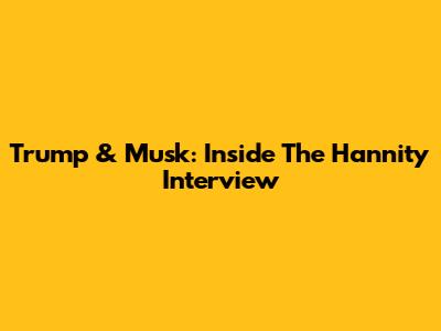 Trump & Musk: Inside The Hannity Interview