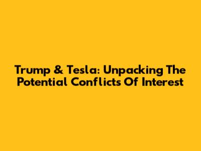 Trump & Tesla: Unpacking The Potential Conflicts Of Interest
