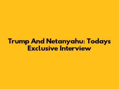 Trump And Netanyahu: Today's Exclusive Interview