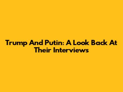 Trump And Putin: A Look Back At Their Interviews