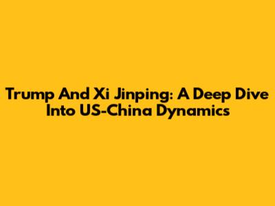 Trump And Xi Jinping: A Deep Dive Into US-China Dynamics