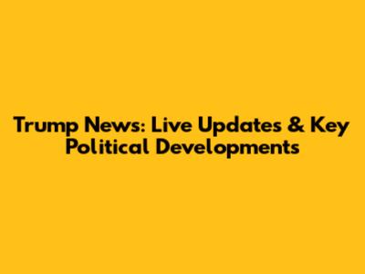 Trump News: Live Updates & Key Political Developments