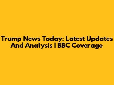 Trump News Today: Latest Updates And Analysis | BBC Coverage