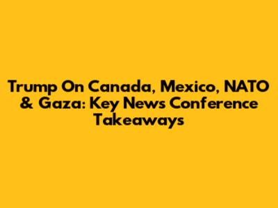Trump On Canada, Mexico, NATO & Gaza: Key News Conference Takeaways