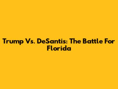 Trump Vs. DeSantis: The Battle For Florida
