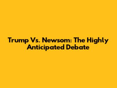 Trump Vs. Newsom: The Highly Anticipated Debate