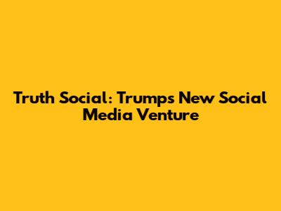 Truth Social: Trump's New Social Media Venture