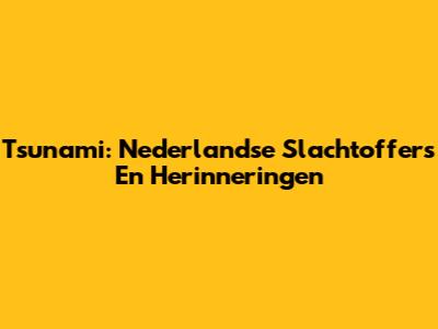 Tsunami: Nederlandse Slachtoffers En Herinneringen