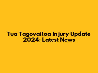 Tua Tagovailoa Injury Update 2024: Latest News