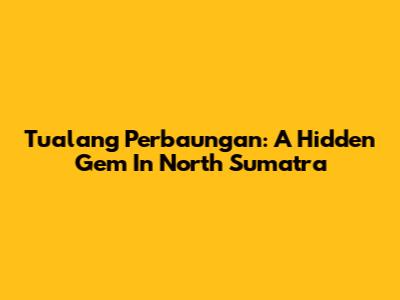 Tualang Perbaungan: A Hidden Gem In North Sumatra