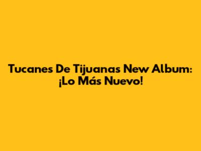 Tucanes De Tijuana's New Album: ¡Lo Más Nuevo!