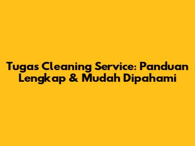 Tugas Cleaning Service: Panduan Lengkap & Mudah Dipahami