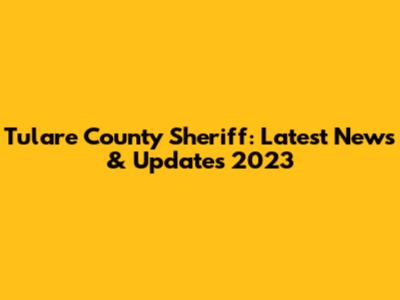 Tulare County Sheriff: Latest News & Updates 2023