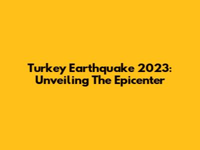 Turkey Earthquake 2023: Unveiling The Epicenter