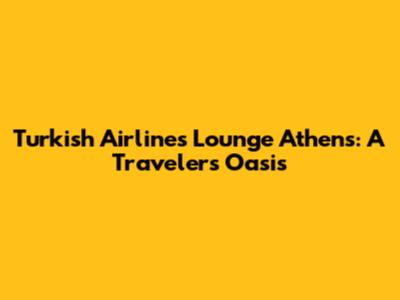 Turkish Airlines Lounge Athens: A Traveler's Oasis