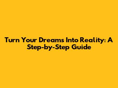 Turn Your Dreams Into Reality: A Step-by-Step Guide