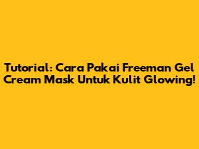 Tutorial: Cara Pakai Freeman Gel Cream Mask Untuk Kulit Glowing!