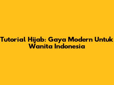 Tutorial Hijab: Gaya Modern Untuk Wanita Indonesia