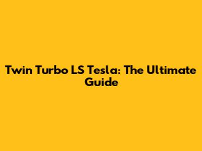 Twin Turbo LS Tesla: The Ultimate Guide