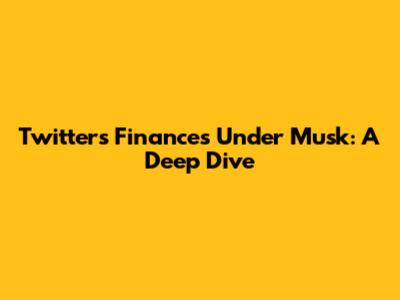 Twitter's Finances Under Musk: A Deep Dive