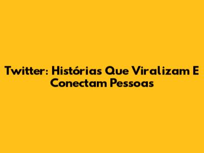 Twitter: Histórias Que Viralizam E Conectam Pessoas