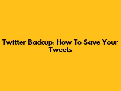 Twitter Backup: How To Save Your Tweets