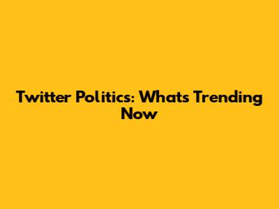 Twitter Politics: What's Trending Now