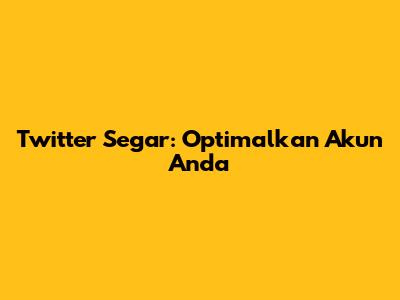 Twitter Segar: Optimalkan Akun Anda