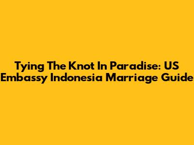 Tying The Knot In Paradise: US Embassy Indonesia Marriage Guide