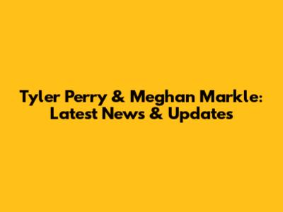 Tyler Perry & Meghan Markle: Latest News & Updates