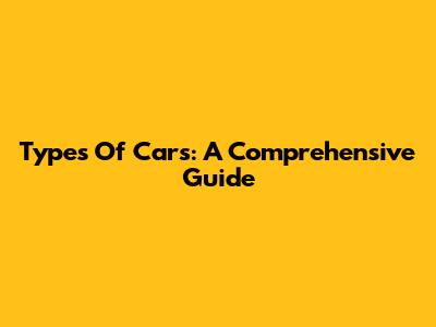 Types Of Cars: A Comprehensive Guide