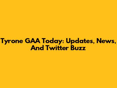 Tyrone GAA Today: Updates, News, And Twitter Buzz