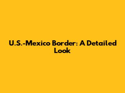 U.S.-Mexico Border: A Detailed Look