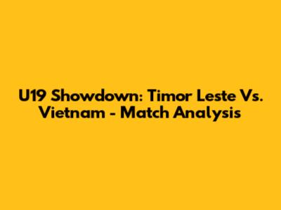 U19 Showdown: Timor Leste Vs. Vietnam - Match Analysis