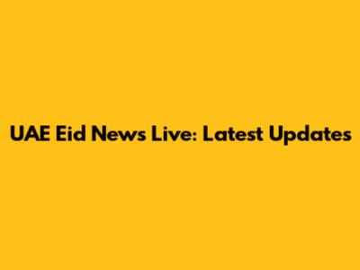 UAE Eid News Live: Latest Updates