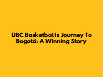 UBC Basketball's Journey To Bogotá: A Winning Story