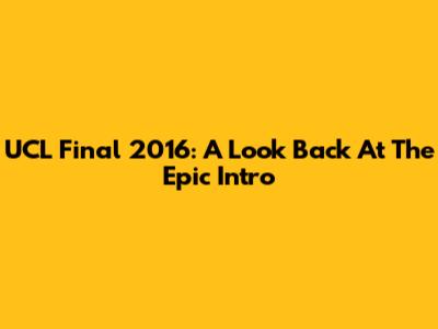 UCL Final 2016: A Look Back At The Epic Intro