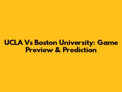 UCLA Vs Boston University: Game Preview & Prediction