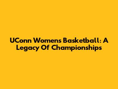 UConn Women's Basketball: A Legacy Of Championships