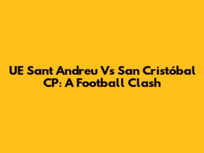 UE Sant Andreu Vs San Cristóbal CP: A Football Clash